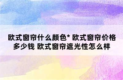 欧式窗帘什么颜色* 欧式窗帘价格多少钱 欧式窗帘遮光性怎么样